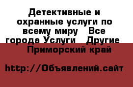 Детективные и охранные услуги по всему миру - Все города Услуги » Другие   . Приморский край